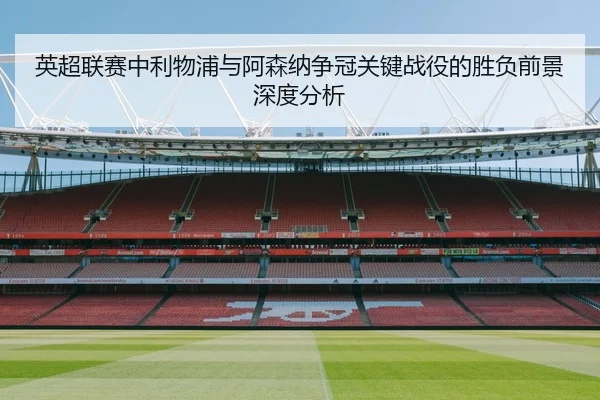 英超联赛中利物浦与阿森纳争冠关键战役的胜负前景深度分析