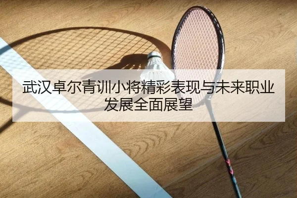 武汉卓尔青训小将精彩表现与未来职业发展全面展望