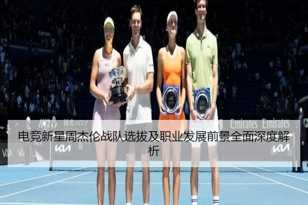 电竞新星周杰伦战队选拔及职业发展前景全面深度解析
